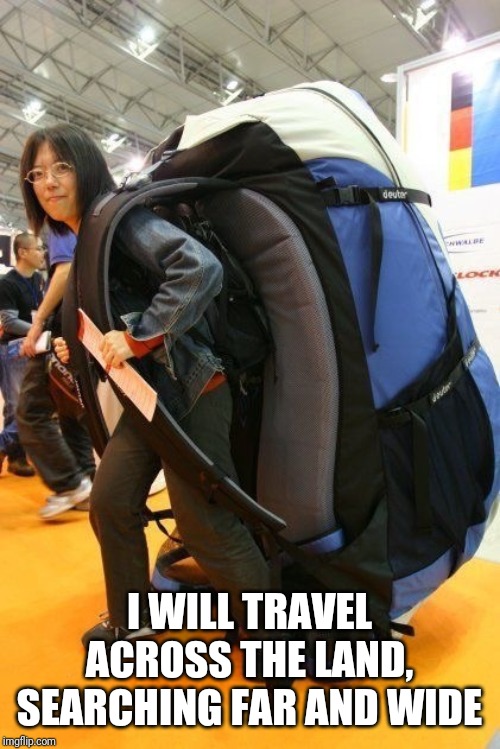 Travel | I WILL TRAVEL ACROSS THE LAND, SEARCHING FAR AND WIDE | image tagged in travel | made w/ Imgflip meme maker