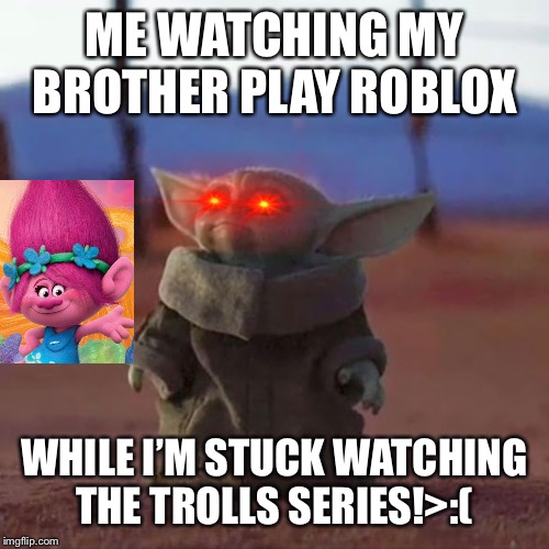 Baby Yoda | ME WATCHING MY BROTHER PLAY ROBLOX; WHILE I’M STUCK WATCHING THE TROLLS SERIES!>:( | image tagged in baby yoda | made w/ Imgflip meme maker