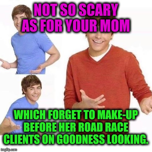 when your mom asks | NOT SO SCARY AS FOR YOUR MOM WHICH FORGET TO MAKE-UP BEFORE HER ROAD RACE CLIENTS ON GOODNESS LOOKING. | image tagged in when your mom asks | made w/ Imgflip meme maker
