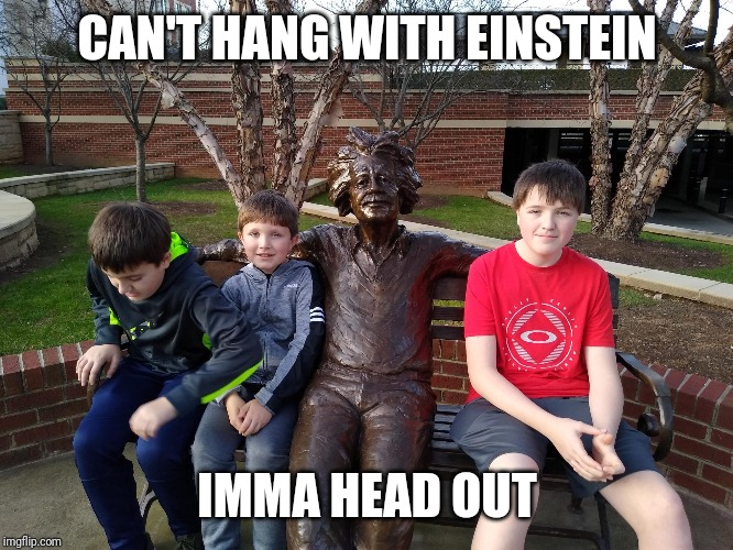 Imma head out | CAN'T HANG WITH EINSTEIN; IMMA HEAD OUT | image tagged in imma head out,albert einstein | made w/ Imgflip meme maker