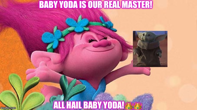 Princess Poppy | BABY YODA IS OUR REAL MASTER! ALL HAIL BABY YODA!👑👑 | image tagged in princess poppy | made w/ Imgflip meme maker