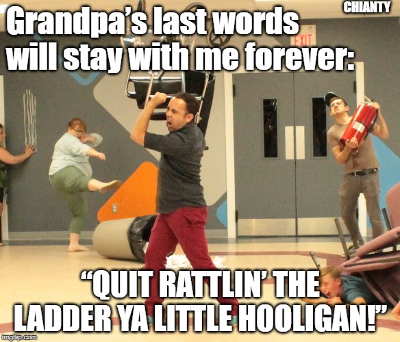 Grandpa's | CHIANTY; Grandpa’s last words will stay with me forever:; “QUIT RATTLIN’ THE LADDER YA LITTLE HOOLIGAN!” | image tagged in ladder | made w/ Imgflip meme maker