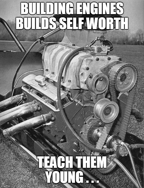 BUILDING ENGINES BUILDS SELF WORTH; TEACH THEM YOUNG . . . | image tagged in drag racing,racing,cars,car,engine,car engine | made w/ Imgflip meme maker