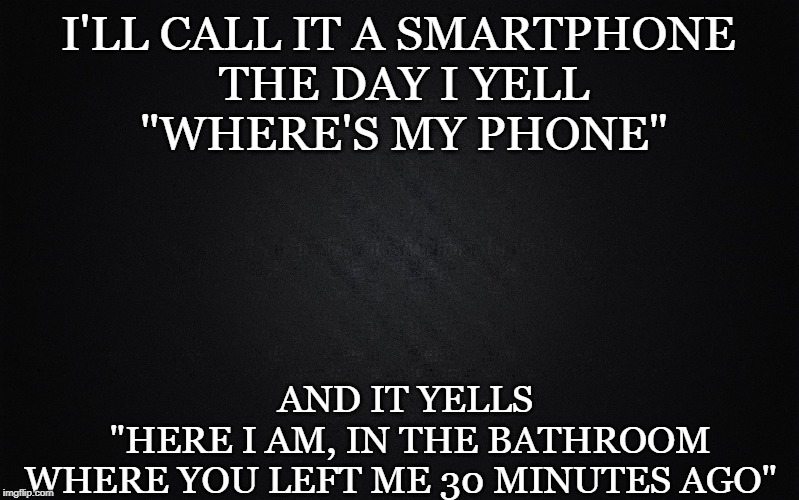 Solid Black Background | I'LL CALL IT A SMARTPHONE 
THE DAY I YELL
"WHERE'S MY PHONE"; AND IT YELLS
 "HERE I AM, IN THE BATHROOM
WHERE YOU LEFT ME 30 MINUTES AGO" | image tagged in solid black background | made w/ Imgflip meme maker