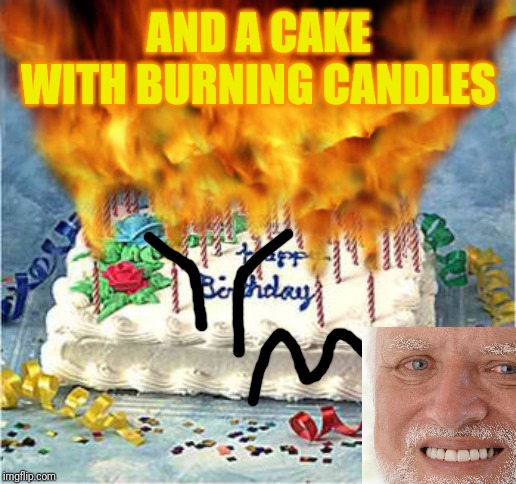 flaming birthday cake | AND A CAKE WITH BURNING CANDLES | image tagged in flaming birthday cake | made w/ Imgflip meme maker