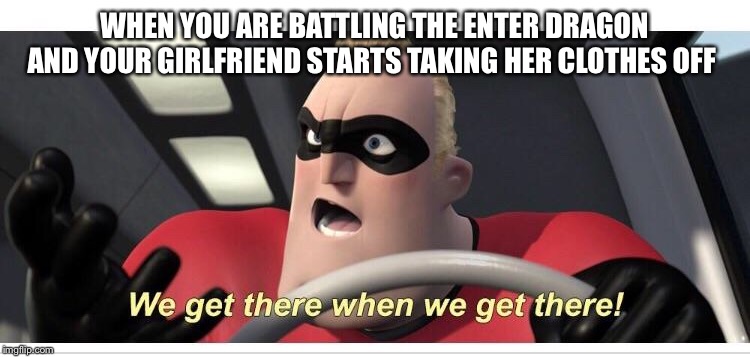 Incredibles meme Mr. Incredible. | WHEN YOU ARE BATTLING THE ENTER DRAGON AND YOUR GIRLFRIEND STARTS TAKING HER CLOTHES OFF | image tagged in incredibles meme mr incredible | made w/ Imgflip meme maker