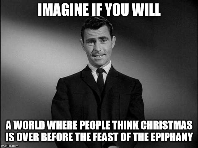 rod serling twilight zone | IMAGINE IF YOU WILL; A WORLD WHERE PEOPLE THINK CHRISTMAS IS OVER BEFORE THE FEAST OF THE EPIPHANY | image tagged in rod serling twilight zone | made w/ Imgflip meme maker
