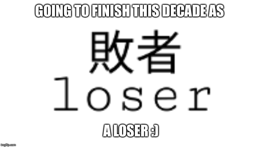 Going to finish this decade as a loser | GOING TO FINISH THIS DECADE AS; A LOSER :) | image tagged in going to finish this decade as a loser | made w/ Imgflip meme maker