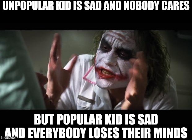 And everybody loses their minds | UNPOPULAR KID IS SAD AND NOBODY CARES; BUT POPULAR KID IS SAD AND EVERYBODY LOSES THEIR MINDS | image tagged in memes,and everybody loses their minds | made w/ Imgflip meme maker