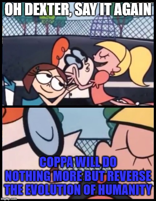 Say it Again, Dexter | OH DEXTER, SAY IT AGAIN; COPPA WILL DO NOTHING MORE BUT REVERSE THE EVOLUTION OF HUMANITY | image tagged in memes,say it again dexter | made w/ Imgflip meme maker