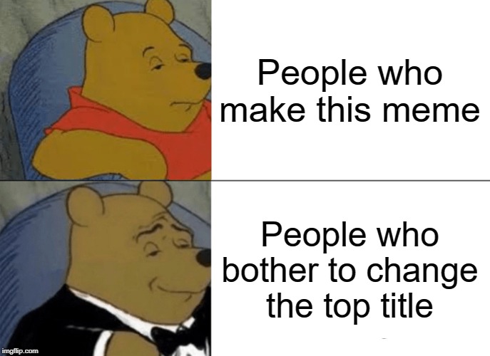 Do you agree? | People who make this meme; People who bother to change the top title | image tagged in memes,tuxedo winnie the pooh | made w/ Imgflip meme maker