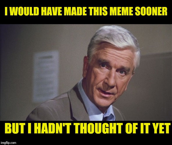 Frank Drebin Of Police Squad | I WOULD HAVE MADE THIS MEME SOONER; BUT I HADN'T THOUGHT OF IT YET | image tagged in naked gun,leslie nielsen,naked gun,meta,humor | made w/ Imgflip meme maker