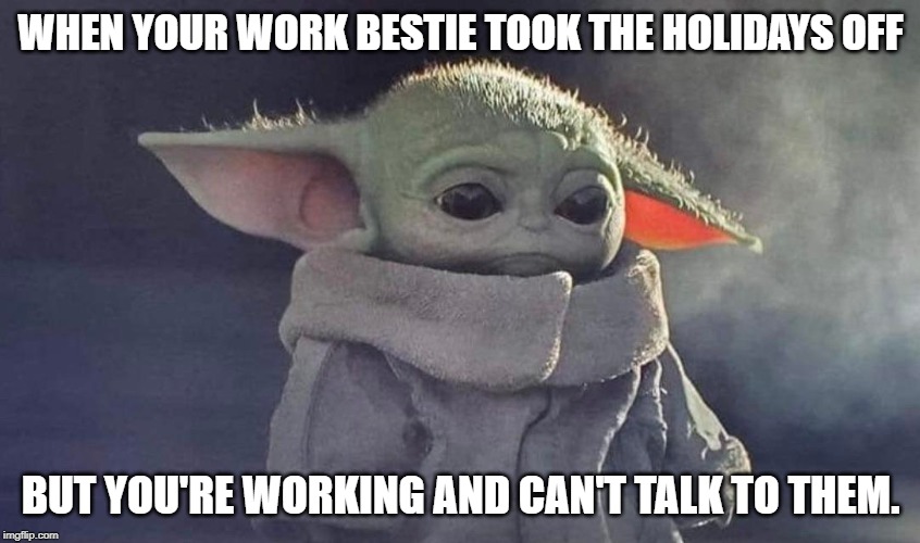 WHEN YOUR WORK BESTIE TOOK THE HOLIDAYS OFF; BUT YOU'RE WORKING AND CAN'T TALK TO THEM. | image tagged in baby yoda cry | made w/ Imgflip meme maker