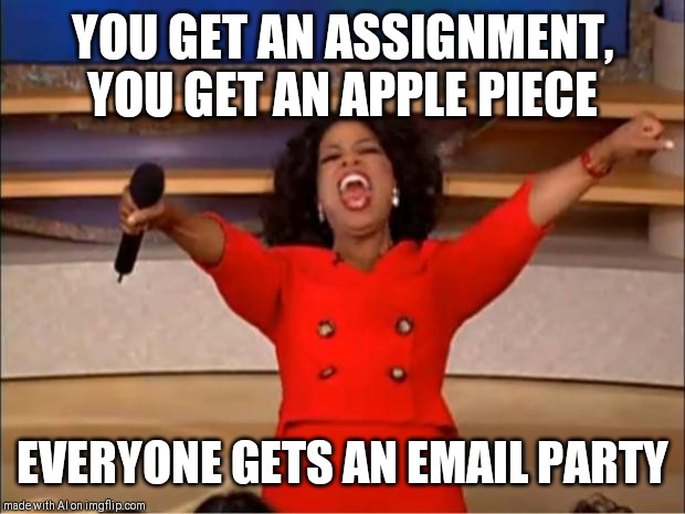 Oprah You Get A Meme | YOU GET AN ASSIGNMENT, YOU GET AN APPLE PIECE; EVERYONE GETS AN EMAIL PARTY | image tagged in memes,oprah you get a | made w/ Imgflip meme maker