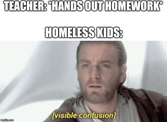 Visible Confusion | HOMELESS KIDS:; TEACHER: *HANDS OUT HOMEWORK* | image tagged in visible confusion | made w/ Imgflip meme maker