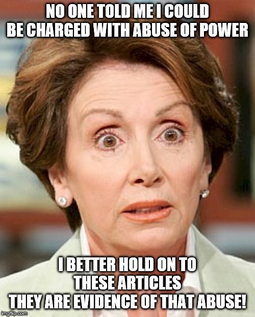 Oh Snap! |  NO ONE TOLD ME I COULD BE CHARGED WITH ABUSE OF POWER; I BETTER HOLD ON TO THESE ARTICLES
THEY ARE EVIDENCE OF THAT ABUSE! | image tagged in shocked nancy pelosi,memes,politics | made w/ Imgflip meme maker