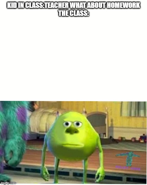Mike Wazoski | KID IN CLASS:TEACHER WHAT ABOUT HOMEWORK
THE CLASS: | image tagged in mike wazoski | made w/ Imgflip meme maker
