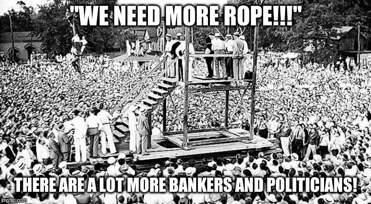 We need more rope! | "WE NEED MORE ROPE!!!"; THERE ARE A LOT MORE BANKERS AND POLITICIANS! | image tagged in bankers,nwo,banks,fed,progressives | made w/ Imgflip meme maker