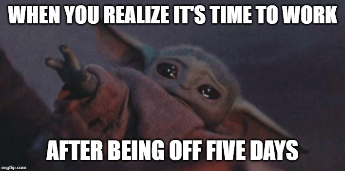 Baby yoda cry | WHEN YOU REALIZE IT'S TIME TO WORK; AFTER BEING OFF FIVE DAYS | image tagged in baby yoda cry | made w/ Imgflip meme maker