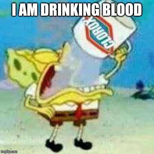 Spongebob Clorox  | I AM DRINKING BLOOD | image tagged in spongebob clorox | made w/ Imgflip meme maker