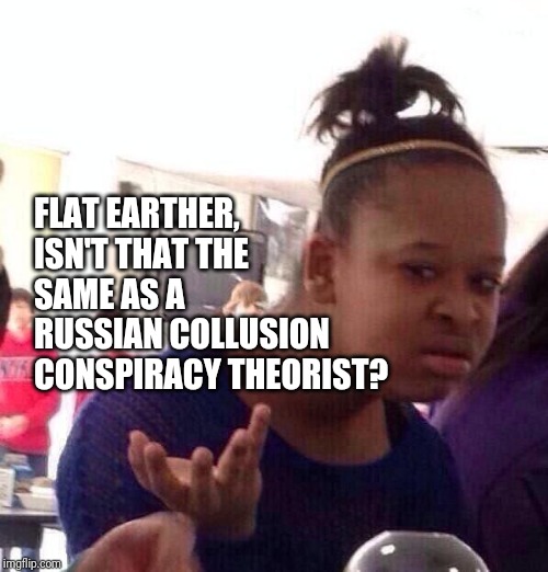 Black Girl Wat | FLAT EARTHER, ISN'T THAT THE SAME AS A  RUSSIAN COLLUSION CONSPIRACY THEORIST? | image tagged in memes,black girl wat | made w/ Imgflip meme maker