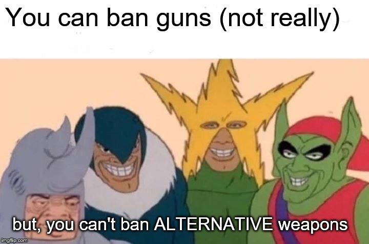 Me And The Boys-Ever notice how liberal laws make things worse? | You can ban guns (not really); but, you can't ban ALTERNATIVE weapons | image tagged in memes,me and the boys,political | made w/ Imgflip meme maker