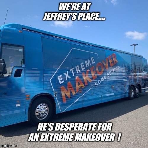 How can you help  ?? | WE'RE AT JEFFREY'S PLACE.... HE'S DESPERATE FOR AN EXTREME MAKEOVER  ! | image tagged in extreme,makeover,please,help,jeffrey | made w/ Imgflip meme maker
