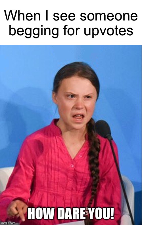 How dare u | When I see someone begging for upvotes; HOW DARE YOU! | image tagged in greta thunberg how dare you,begging for upvotes,funny,memes,upvote begging | made w/ Imgflip meme maker