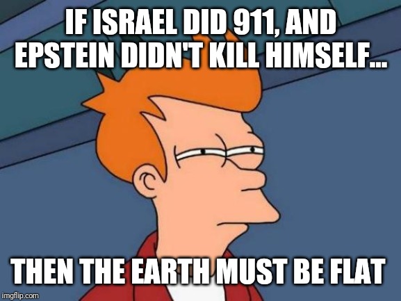 Futurama Fry Meme | IF ISRAEL DID 911, AND EPSTEIN DIDN'T KILL HIMSELF... THEN THE EARTH MUST BE FLAT | image tagged in memes,futurama fry | made w/ Imgflip meme maker