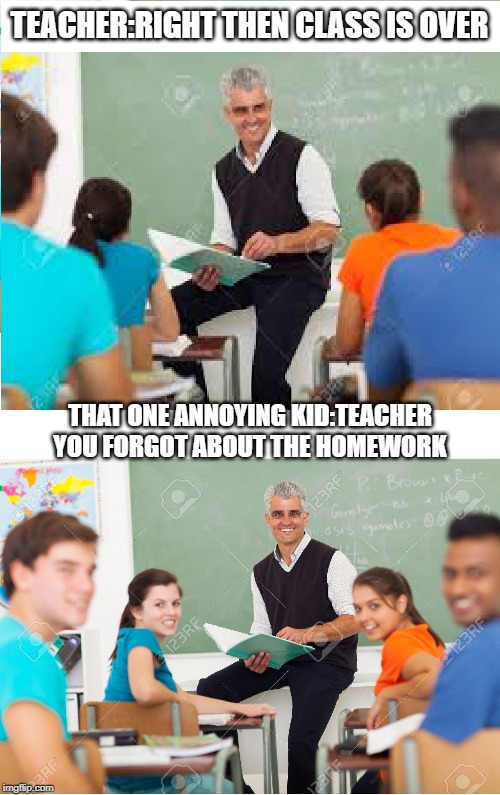 High school turn around | TEACHER:RIGHT THEN CLASS IS OVER; THAT ONE ANNOYING KID:TEACHER YOU FORGOT ABOUT THE HOMEWORK | image tagged in high school turn around | made w/ Imgflip meme maker