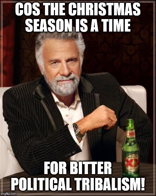 The Most Interesting Man In The World Meme | COS THE CHRISTMAS SEASON IS A TIME FOR BITTER POLITICAL TRIBALISM! | image tagged in memes,the most interesting man in the world | made w/ Imgflip meme maker