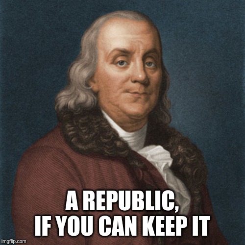 Ben Franklin | A REPUBLIC, IF YOU CAN KEEP IT | image tagged in ben franklin | made w/ Imgflip meme maker