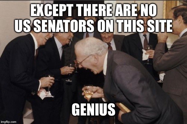 Laughing Men In Suits Meme | EXCEPT THERE ARE NO US SENATORS ON THIS SITE GENIUS | image tagged in memes,laughing men in suits | made w/ Imgflip meme maker