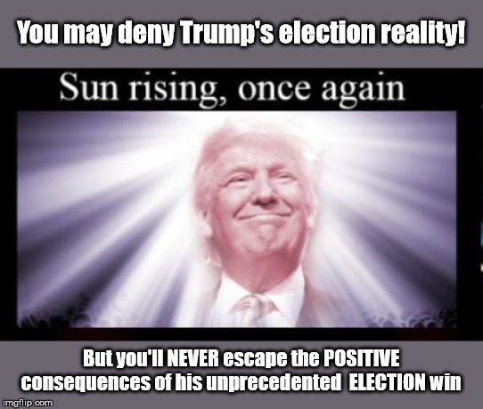 Denying Trump's Election | You may deny Trump's election reality! But you'll NEVER escape the POSITIVE consequences of his unprecedented  ELECTION win | image tagged in consequences,election win,trump | made w/ Imgflip meme maker