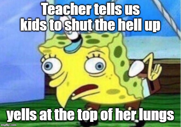 Mocking Spongebob Meme | Teacher tells us kids to shut the hell up; yells at the top of her lungs | image tagged in memes,mocking spongebob | made w/ Imgflip meme maker