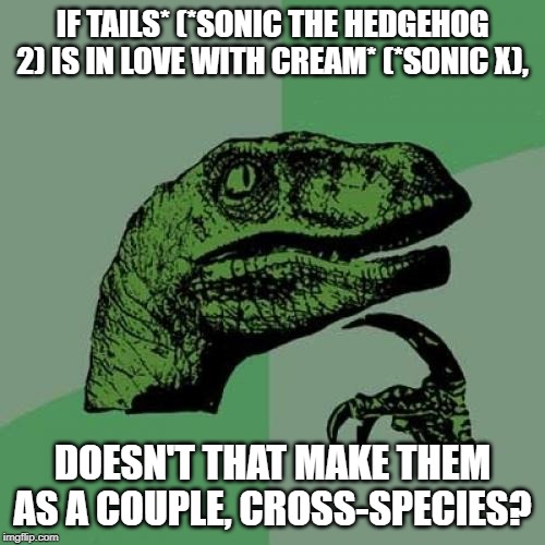 Philosoraptor | IF TAILS* (*SONIC THE HEDGEHOG 2) IS IN LOVE WITH CREAM* (*SONIC X), DOESN'T THAT MAKE THEM AS A COUPLE, CROSS-SPECIES? | image tagged in memes,philosoraptor | made w/ Imgflip meme maker