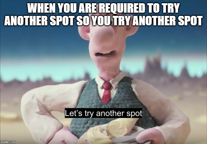 Let's try another spot | WHEN YOU ARE REQUIRED TO TRY ANOTHER SPOT SO YOU TRY ANOTHER SPOT | image tagged in let's try another spot | made w/ Imgflip meme maker