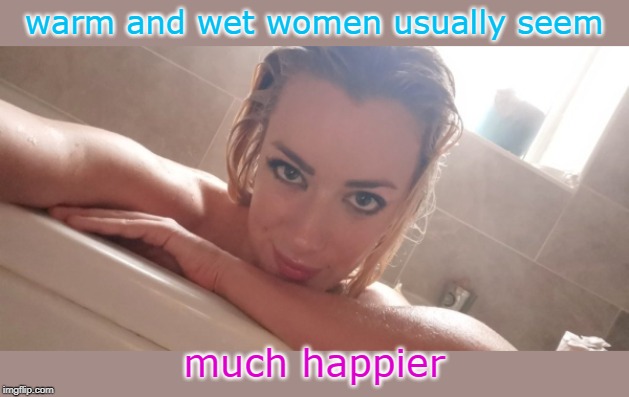 moisture is rather important to women.legsetc imgflip stream | warm and wet women usually seem; much happier | image tagged in female logic,bathing beauty,relax people,meme 20 | made w/ Imgflip meme maker