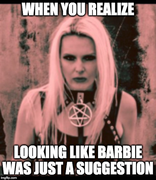 WHEN YOU REALIZE; LOOKING LIKE BARBIE WAS JUST A SUGGESTION | image tagged in barbie,metal,death metal | made w/ Imgflip meme maker