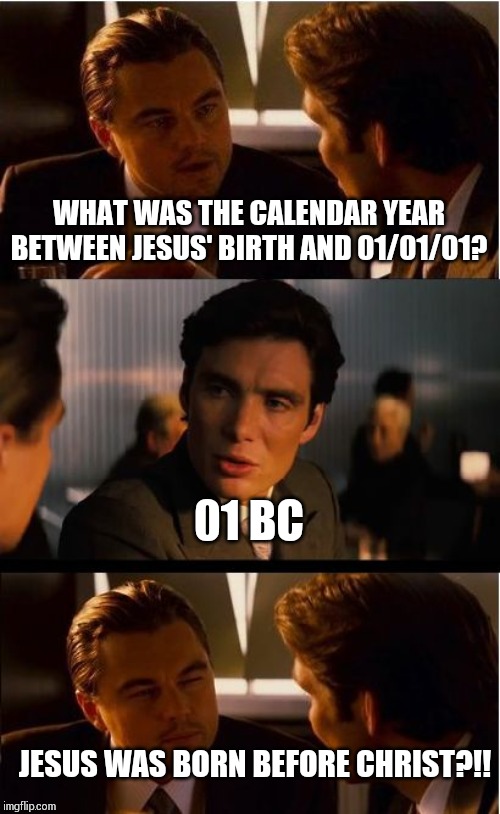 Inception Meme | WHAT WAS THE CALENDAR YEAR BETWEEN JESUS' BIRTH AND 01/01/01? 01 BC; JESUS WAS BORN BEFORE CHRIST?!! | image tagged in memes,inception | made w/ Imgflip meme maker