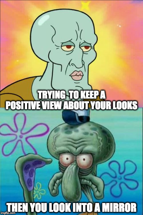 Squidward Meme | TRYING  TO KEEP A POSITIVE VIEW ABOUT YOUR LOOKS; THEN YOU LOOK INTO A MIRROR | image tagged in memes,squidward | made w/ Imgflip meme maker