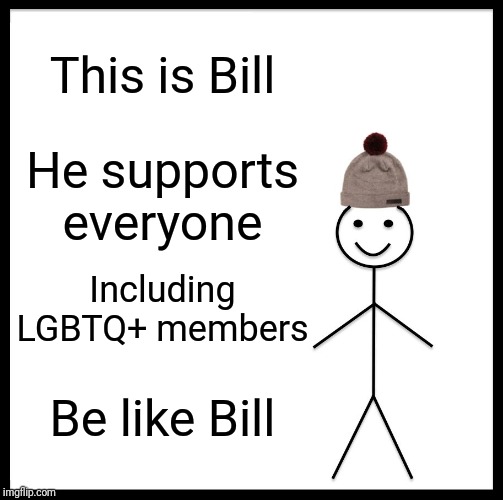 Be Like Bill | This is Bill; He supports  everyone; Including LGBTQ+ members; Be like Bill | image tagged in memes,be like bill | made w/ Imgflip meme maker