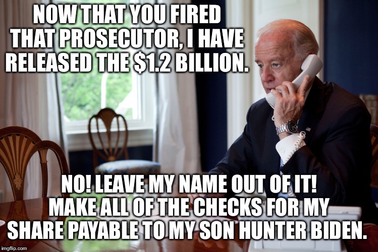 Must be a more accurate portrayal of a call with Ukraine than what Adam Schiff fabricated about President Trump! | NOW THAT YOU FIRED THAT PROSECUTOR, I HAVE RELEASED THE $1.2 BILLION. NO! LEAVE MY NAME OUT OF IT! MAKE ALL OF THE CHECKS FOR MY SHARE PAYABLE TO MY SON HUNTER BIDEN. | image tagged in hunter,joe biden,ukraine,donald trump,bribe | made w/ Imgflip meme maker