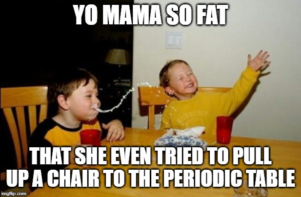 Time to eat? | YO MAMA SO FAT; THAT SHE EVEN TRIED TO PULL UP A CHAIR TO THE PERIODIC TABLE | image tagged in memes,yo mamas so fat,science,food,periodic table | made w/ Imgflip meme maker