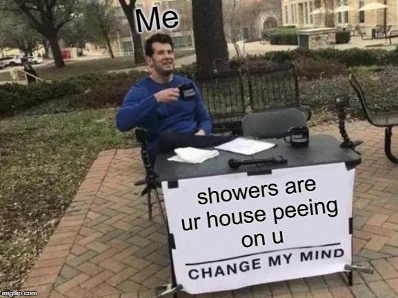 Change My Mind | Me; showers are
ur house peeing
on u | image tagged in memes,change my mind | made w/ Imgflip meme maker
