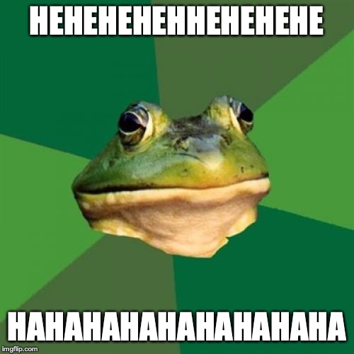 Foul Bachelor Frog Meme | HEHEHEHEHHEHEHEHE HAHAHAHAHAHAHAHAHA | image tagged in memes,foul bachelor frog | made w/ Imgflip meme maker