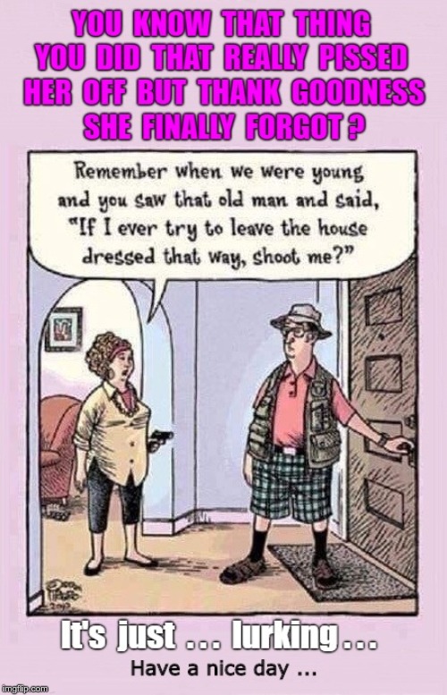 Great!  She said "Forget about it!" | YOU KNOW THAT THING YOU DID THAT REALLY PISSED HER OFF BUT THANK GOODNESS SHE FINALLY FORGOT? It's just ... lurking ... Have a nice day ... | image tagged in memes,rick75230,dark humor,oh really,you fool you fell victim to one of the classic blunders | made w/ Imgflip meme maker