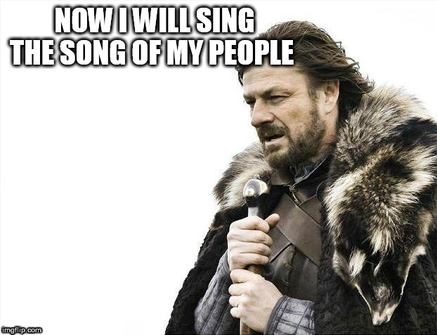 Brace Yourselves X is Coming | NOW I WILL SING THE SONG OF MY PEOPLE | image tagged in memes,brace yourselves x is coming | made w/ Imgflip meme maker