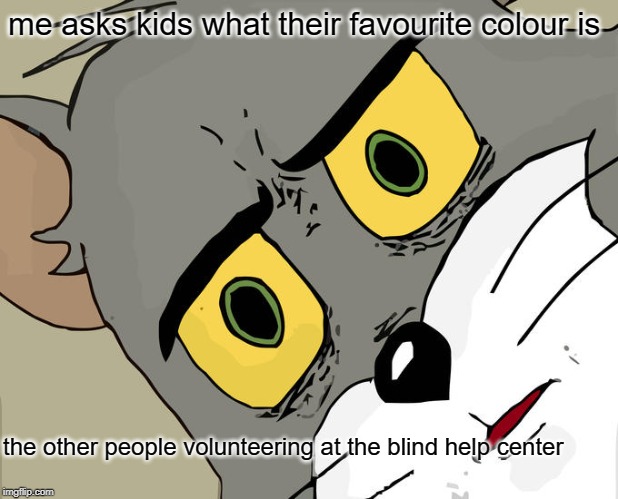 Unsettled Tom | me asks kids what their favourite colour is; the other people volunteering at the blind help center | image tagged in memes,unsettled tom | made w/ Imgflip meme maker