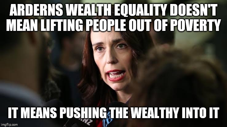 Ardern Socialism | ARDERNS WEALTH EQUALITY DOESN'T MEAN LIFTING PEOPLE OUT OF POVERTY; IT MEANS PUSHING THE WEALTHY INTO IT | image tagged in jacinda ardern,new zealand,socialism,wealth equality | made w/ Imgflip meme maker